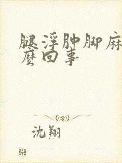 腿浮肿脚麻是怎么回事