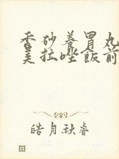 香砂养胃丸和奥美拉唑饭前吃还是饭后吃