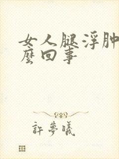女人腿浮肿是怎么回事
