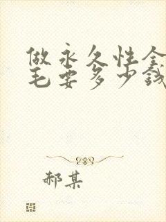 做永久性全身脱毛要多少钱
