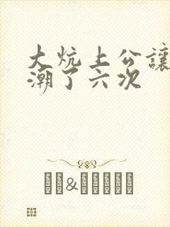 大炕上公让我高潮了六次