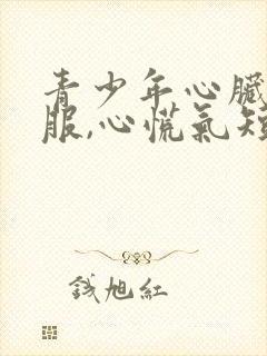 青少年心脏不舒服,心慌气短,胸闷是怎么回事