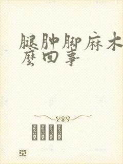 腿肿脚麻木是怎么回事