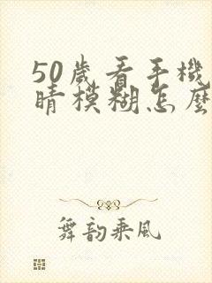 50岁看手机眼睛模糊怎么办