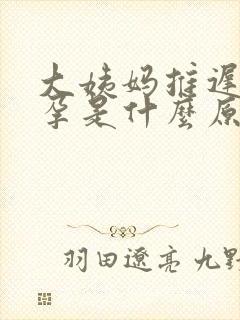 大姨妈推迟未怀孕是什么原因