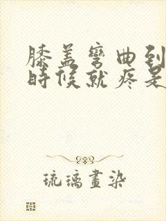 膝盖弯曲到底的时候就疼是怎么回事封面