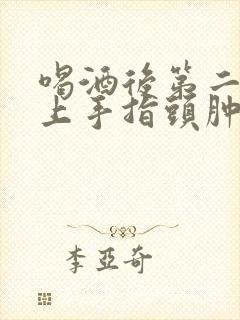 喝酒后第二天早上手指头肿胀感