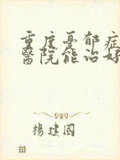 重度忧郁症哪个医院能治好