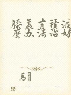 膝盖有积液用什么办法治好快