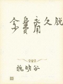 全身永久脱毛多少费用