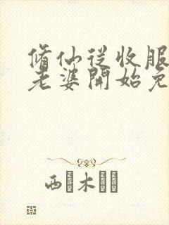 修仙从收服邻居老婆开始免费阅读