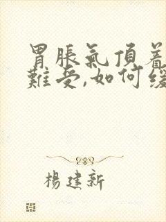 胃胀气顶着心口难受,如何缓解