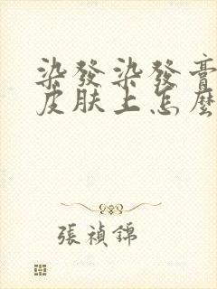 染发染发膏沾到皮肤上怎么去除封面