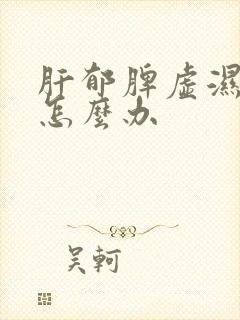 肝郁脾虚湿气重怎么办