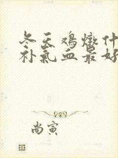 冬天鸡炖什么汤补气血最好