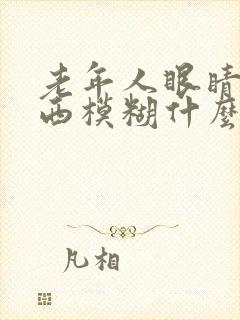 老年人眼睛看东西模糊什么原因