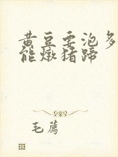黄豆要泡多久才能炖猪蹄