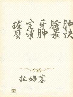 拔完牙脸肿了怎么消肿最快