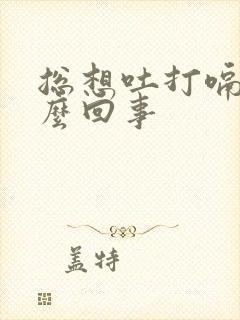 总想吐打嗝是怎么回事