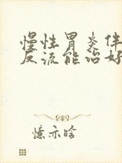 慢性胃炎伴胆汁反流能治好吗封面