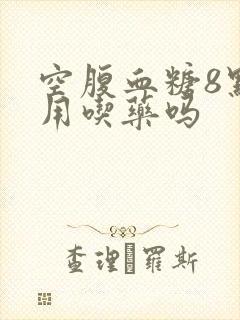 空腹血糖8点多用吃药吗