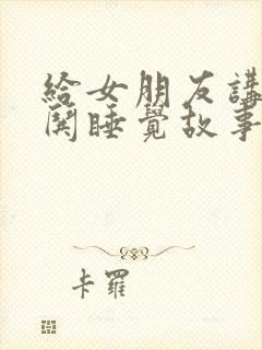 给女朋友讲故事哄睡觉故事甜甜的