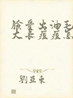 脸爱出油毛孔粗大长痘痘怎么办