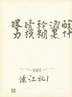 眼睛干涩酸胀视力模糊是什么原因造成的