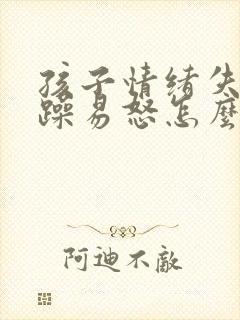 孩子情绪失控暴躁易怒怎么办