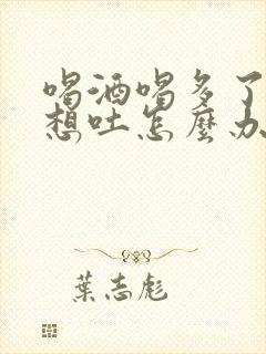 喝酒喝多了恶心想吐怎么办缓解
