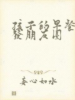 孩子的早餐怎么发朋友圈