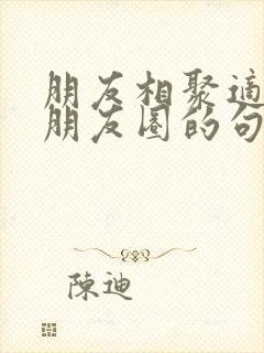 朋友相聚适合发朋友圈的句子封面