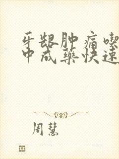 牙龈肿痛吃什么中成药快速消肿止痛