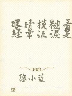 眼睛模糊看不清经常流泪是怎么回事