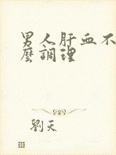 男人肝血不足怎么调理