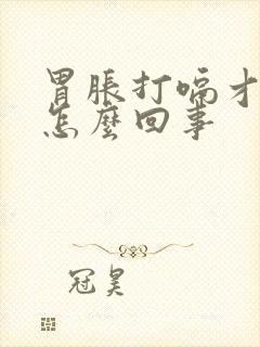 胃胀打嗝才舒服怎么回事