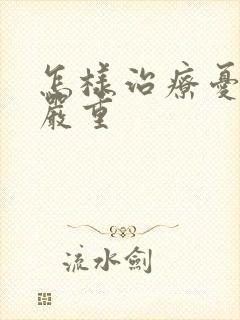 怎样治疗忧郁症严重