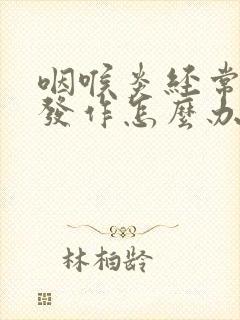 咽喉炎经常反复发作怎么办