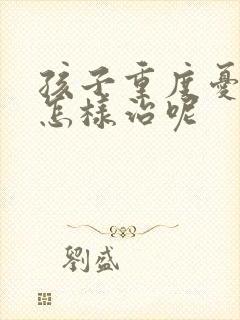 孩子重度忧郁症怎样治呢