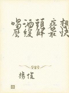 喝酒头疼想吐怎么缓解最快方法