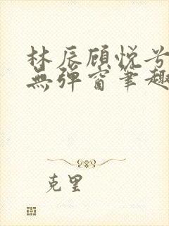 林辰顾悦兮正版无弹窗笔趣阁封面
