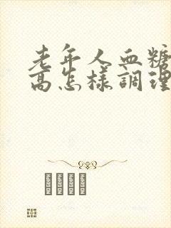 老年人血糖有点高怎样调理