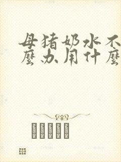 母猪奶水不好怎么办用什么办法