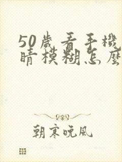 50岁看手机眼睛模糊怎么办