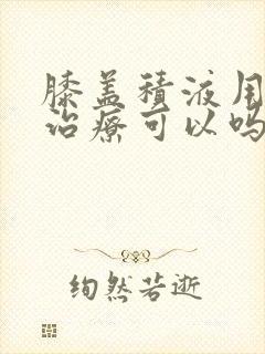 膝盖积液用微波治疗可以吗?