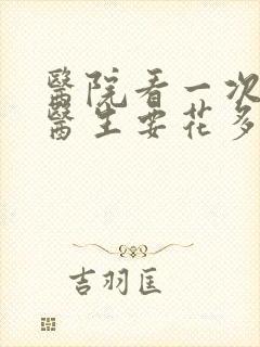 医院看一次心理医生要花多少钱