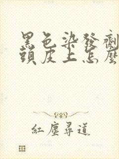 黑色染发剂弄到头皮上怎么洗掉封面