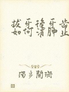 拔牙后牙齿肿痛如何消肿止痛