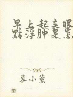 早上起来眼睛有点浮肿是怎么回事