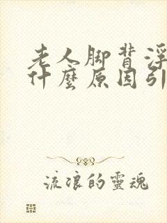 老人脚背浮肿是什么原因引起的